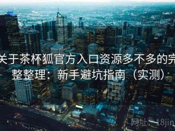 关于茶杯狐官方入口资源多不多的完整整理：新手避坑指南（实测）