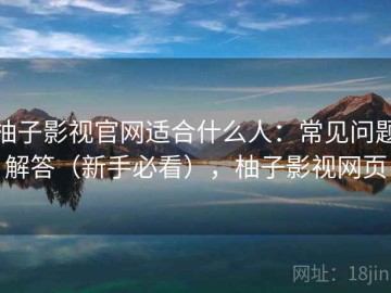柚子影视官网适合什么人：常见问题解答（新手必看），柚子影视网页