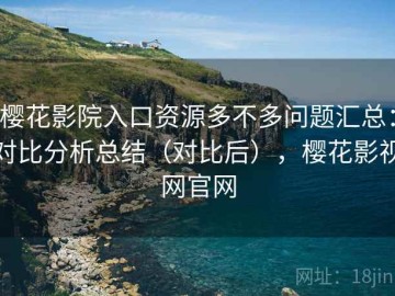 樱花影院入口资源多不多问题汇总：对比分析总结（对比后），樱花影视网官网