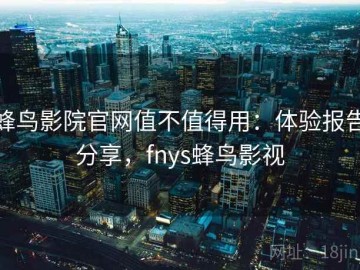 蜂鸟影院官网值不值得用：体验报告分享，fnys蜂鸟影视