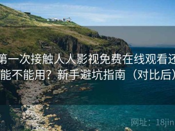 第一次接触人人影视免费在线观看还能不能用？新手避坑指南（对比后）