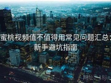 蜜桃视频值不值得用常见问题汇总：新手避坑指南