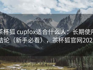 茶杯狐 cupfox适合什么人：长期使用结论（新手必看），茶杯狐官网2021