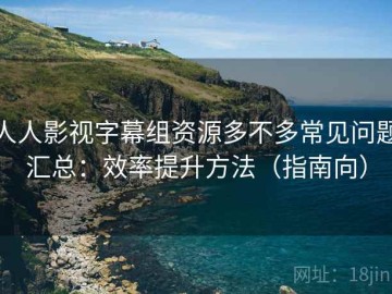 人人影视字幕组资源多不多常见问题汇总：效率提升方法（指南向）