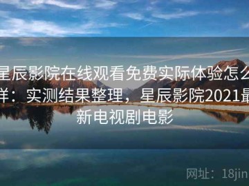 星辰影院在线观看免费实际体验怎么样：实测结果整理，星辰影院2021最新电视剧电影