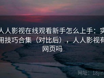 人人影视在线观看新手怎么上手：实用技巧合集（对比后），人人影视有网页吗
