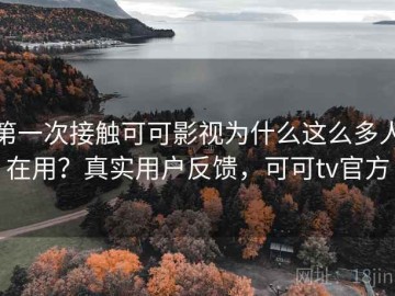 第一次接触可可影视为什么这么多人在用？真实用户反馈，可可tv官方