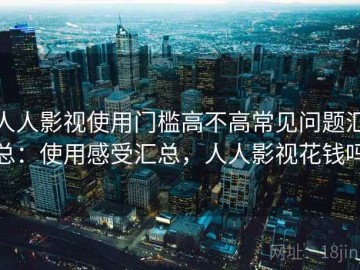 人人影视使用门槛高不高常见问题汇总：使用感受汇总，人人影视花钱吗