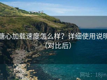 糖心加载速度怎么样？详细使用说明（对比后）