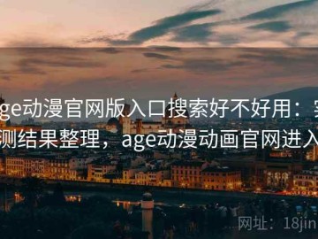 age动漫官网版入口搜索好不好用：实测结果整理，age动漫动画官网进入