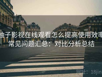 柚子影视在线观看怎么提高使用效率常见问题汇总：对比分析总结