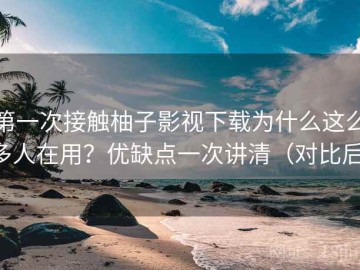 第一次接触柚子影视下载为什么这么多人在用？优缺点一次讲清（对比后）