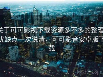 关于可可影视下载资源多不多的整理：优缺点一次说清，可可影音安卓版下载