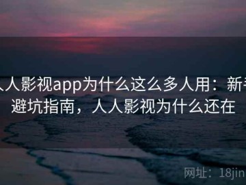 人人影视app为什么这么多人用：新手避坑指南，人人影视为什么还在