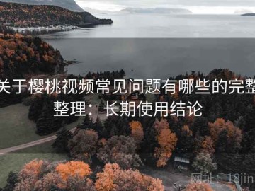 关于樱桃视频常见问题有哪些的完整整理：长期使用结论