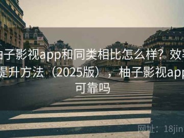 柚子影视app和同类相比怎么样？效率提升方法（2025版），柚子影视app可靠吗