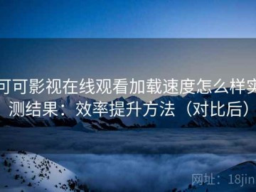 可可影视在线观看加载速度怎么样实测结果：效率提升方法（对比后）