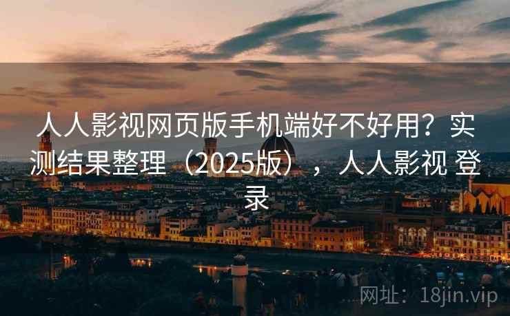 人人影视网页版手机端好不好用？实测结果整理（2025版），人人影视 登录