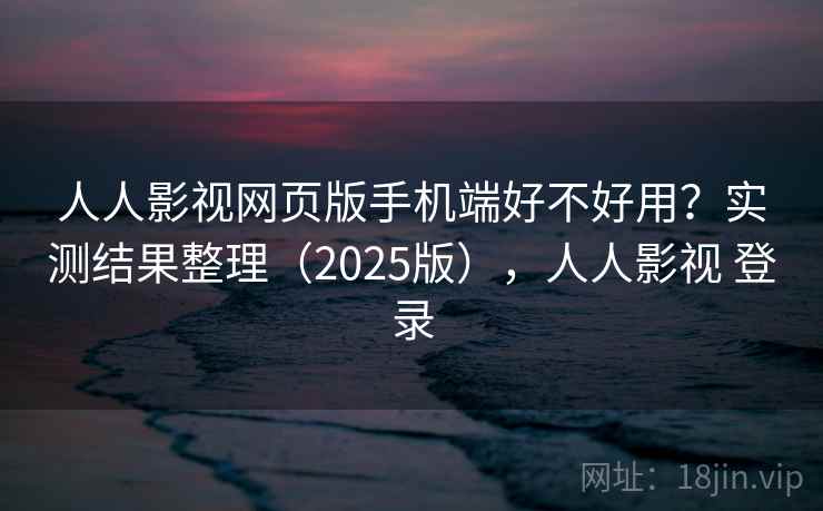 人人影视网页版手机端好不好用？实测结果整理（2025版），人人影视 登录