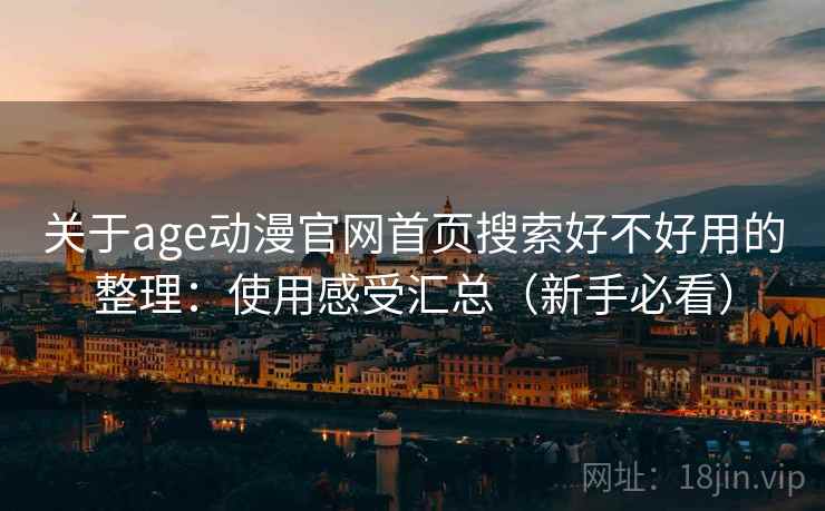 关于age动漫官网首页搜索好不好用的整理：使用感受汇总（新手必看）