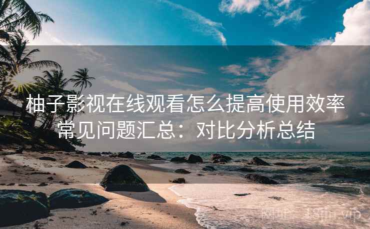 柚子影视在线观看怎么提高使用效率常见问题汇总：对比分析总结