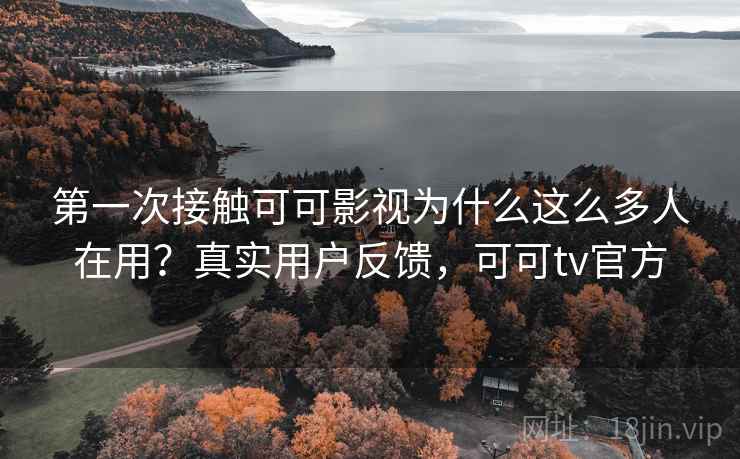 第一次接触可可影视为什么这么多人在用？真实用户反馈，可可tv官方