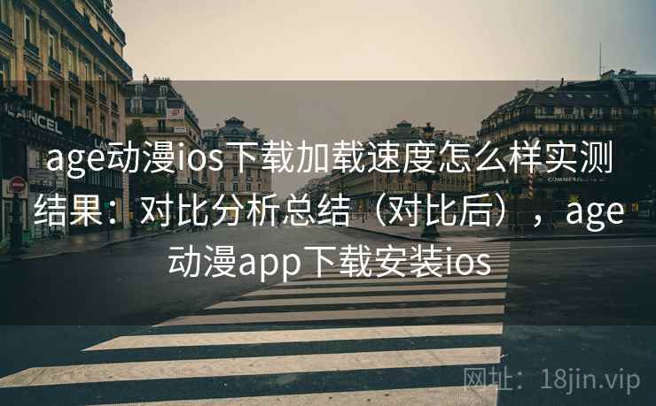 age动漫ios下载加载速度怎么样实测结果：对比分析总结（对比后），age动漫app下载安装ios