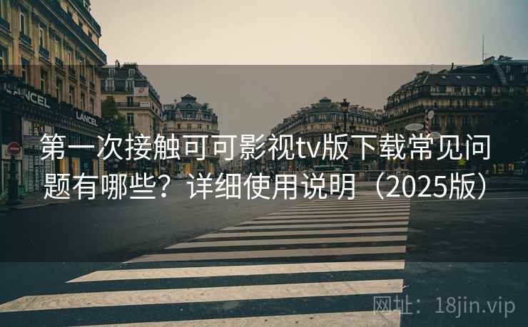 第一次接触可可影视tv版下载常见问题有哪些？详细使用说明（2025版）