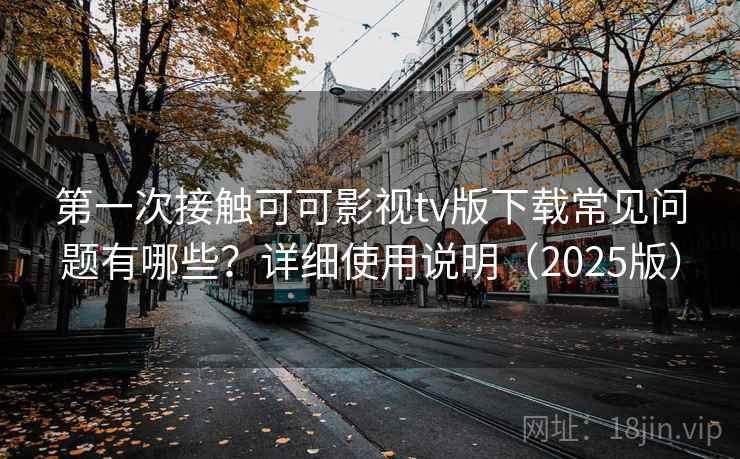 第一次接触可可影视tv版下载常见问题有哪些？详细使用说明（2025版）