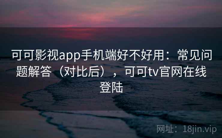 可可影视app手机端好不好用：常见问题解答（对比后），可可tv官网在线登陆