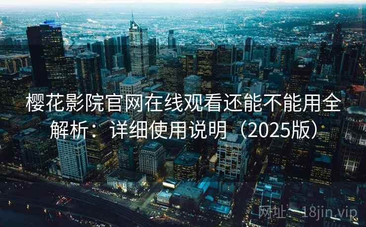 樱花影院官网在线观看还能不能用全解析：详细使用说明（2025版）