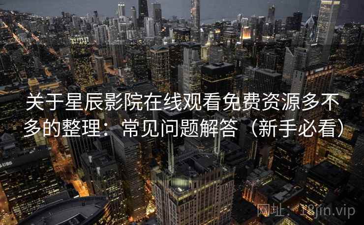 关于星辰影院在线观看免费资源多不多的整理：常见问题解答（新手必看）