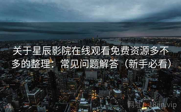关于星辰影院在线观看免费资源多不多的整理：常见问题解答（新手必看）