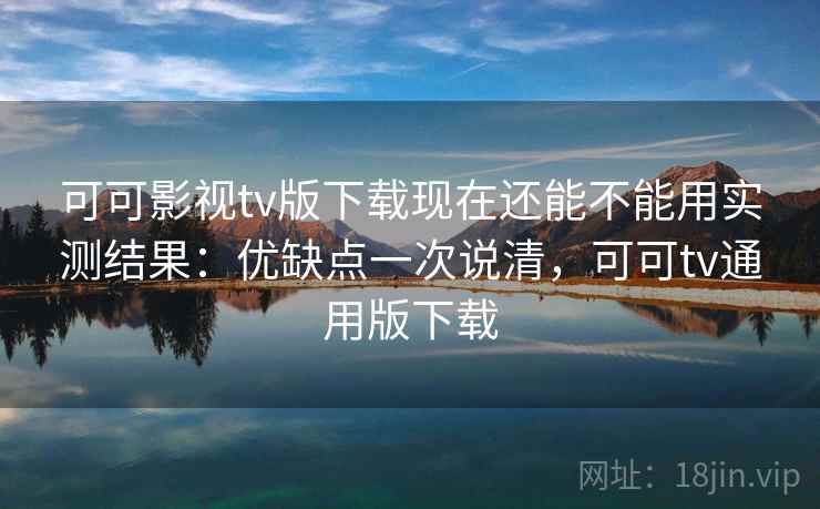 可可影视tv版下载现在还能不能用实测结果：优缺点一次说清，可可tv通用版下载