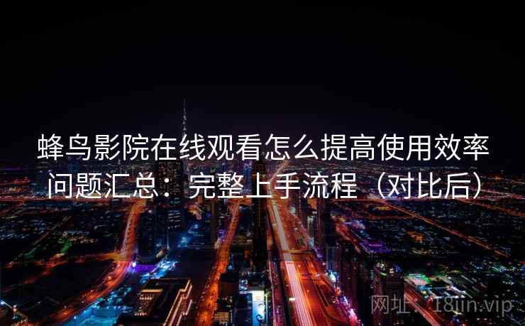 蜂鸟影院在线观看怎么提高使用效率问题汇总：完整上手流程（对比后）