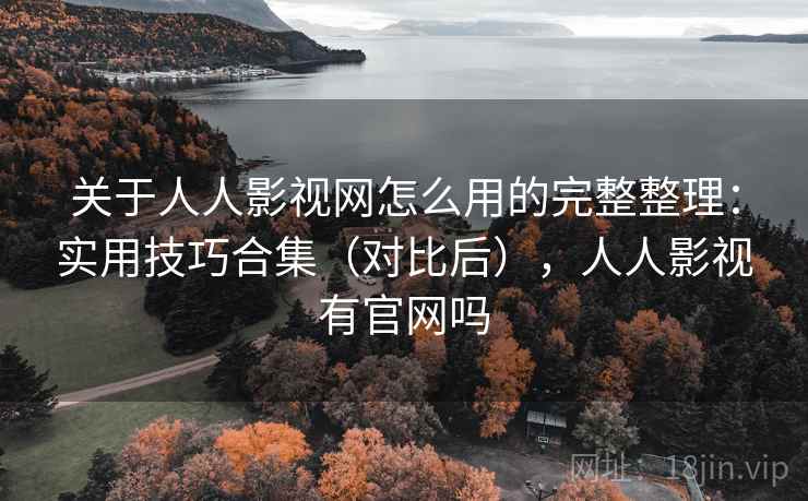 关于人人影视网怎么用的完整整理：实用技巧合集（对比后），人人影视有官网吗