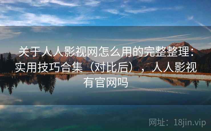 关于人人影视网怎么用的完整整理：实用技巧合集（对比后），人人影视有官网吗