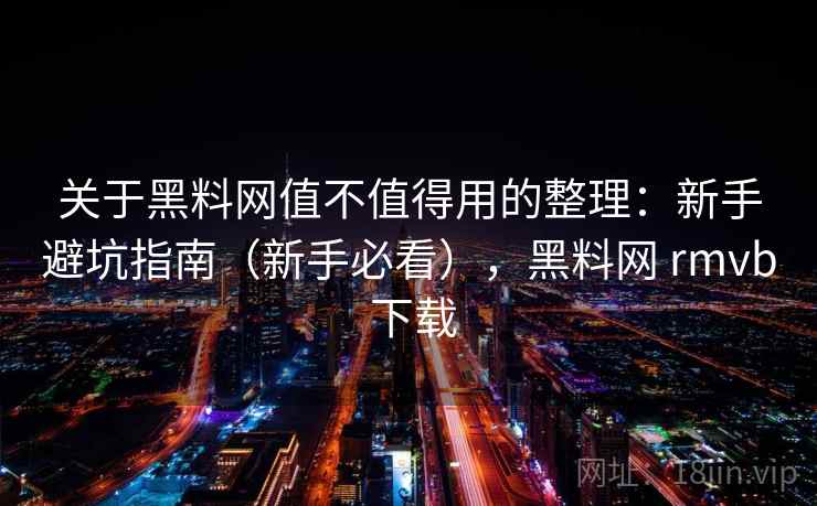 关于黑料网值不值得用的整理：新手避坑指南（新手必看），黑料网 rmvb 下载