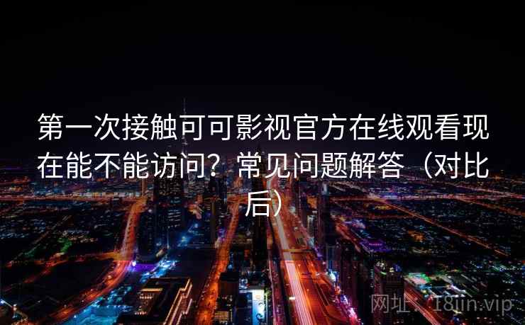 第一次接触可可影视官方在线观看现在能不能访问？常见问题解答（对比后）