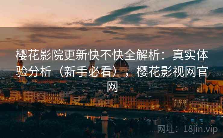 樱花影院更新快不快全解析：真实体验分析（新手必看），樱花影视网官网