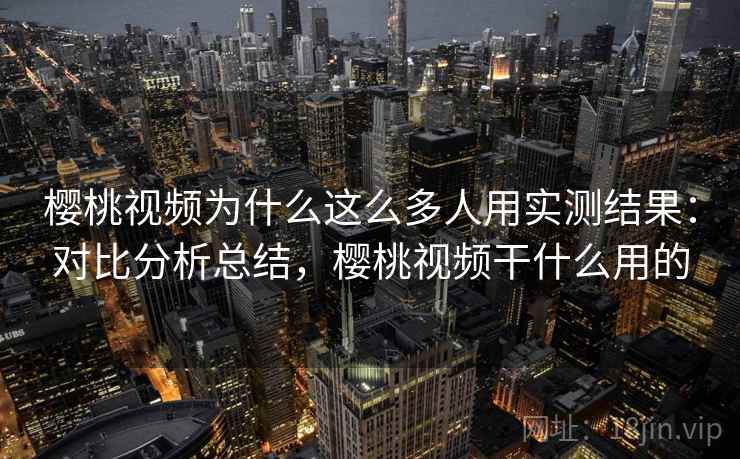 樱桃视频为什么这么多人用实测结果:对比分析总结,樱桃视频干什么用的 樱桃视频为什么这么多人用实测结果:对比分析总结,樱桃视频干什么用的
