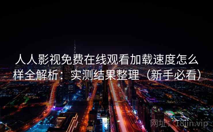 人人影视免费在线观看加载速度怎么样全解析:实测结果整理(新手必看) 人人影视免费在线观看加载速度怎么样全解析:实测结果整理(新手必看)