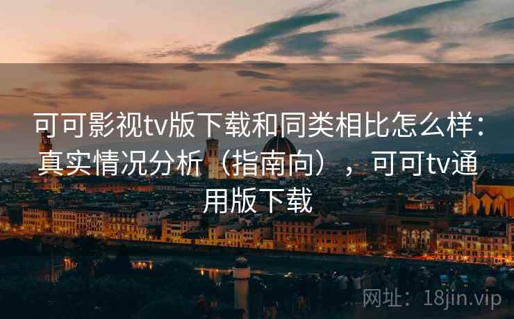 可可影视tv版下载和同类相比怎么样:真实情况分析(指南向),可可tv通用版下载 可可影视tv版下载和同类相比怎么样:真实情况分析(指南向),可可tv通用版下载