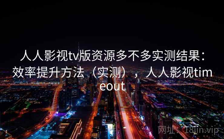 人人影视tv版资源多不多实测结果:效率提升方法(实测),人人影视timeout 人人影视tv版资源多不多实测结果:效率提升方法(实测),人人影视timeout