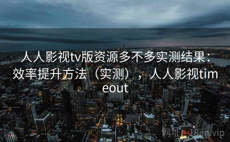 人人影视tv版资源多不多实测结果:效率提升方法(实测),人人影视timeout 人人影视tv版资源多不多实测结果:效率提升方法(实测),人人影视timeout