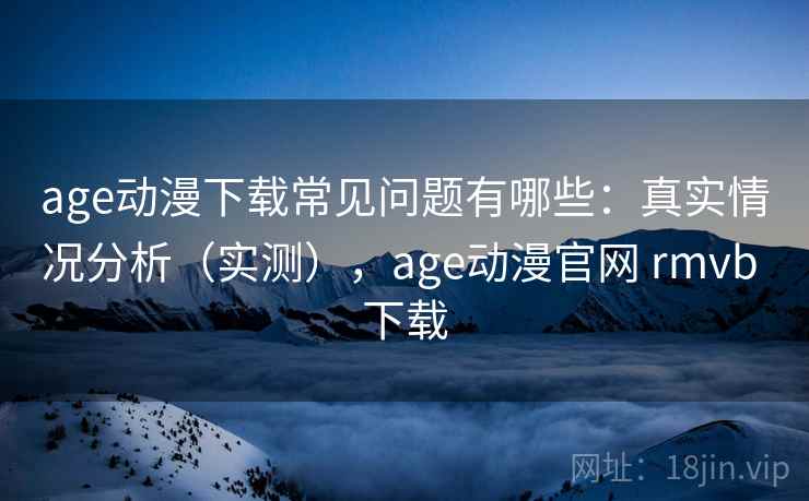 age动漫下载常见问题有哪些:真实情况分析(实测),age动漫官网 rmvb 下载 age动漫下载常见问题有哪些:真实情况分析(实测),age动漫官网 rmvb 下载