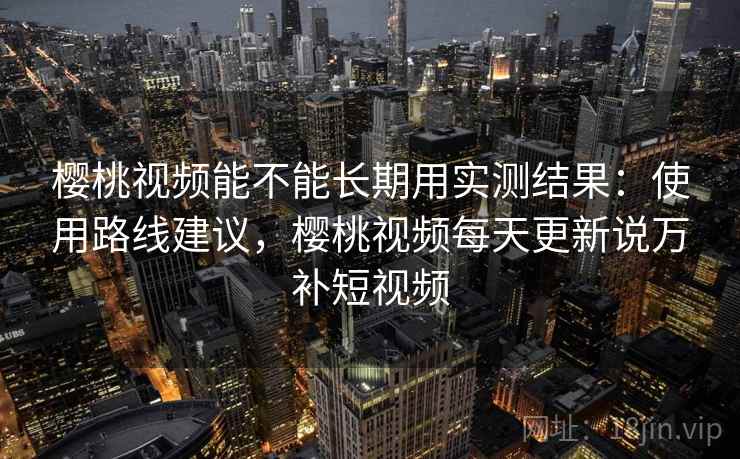樱桃视频能不能长期用实测结果:使用路线建议,樱桃视频每天更新说万补短视频 樱桃视频能不能长期用实测结果:使用路线建议,樱桃视频每天更新说万补短视频