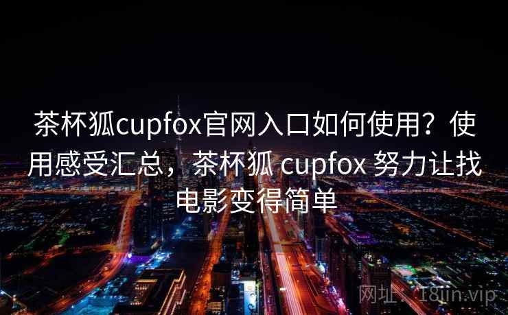 茶杯狐cupfox官网入口如何使用？使用感受汇总，茶杯狐 cupfox 努力让找电影变得简单