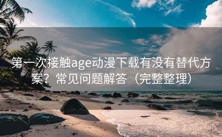 第一次接触age动漫下载有没有替代方案？常见问题解答（完整整理）