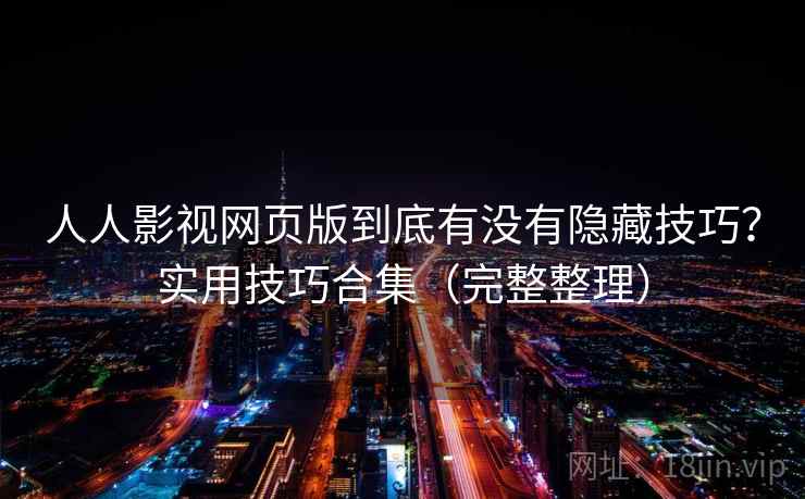 人人影视网页版到底有没有隐藏技巧？实用技巧合集（完整整理）